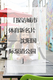 探访城市体育新名片——沈阳国际泵道公园